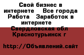 Свой бизнес в интернете. - Все города Работа » Заработок в интернете   . Свердловская обл.,Краснотурьинск г.